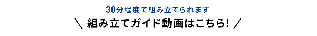 30分程度で組み立てられます 組み立てガイド動画はこちら!