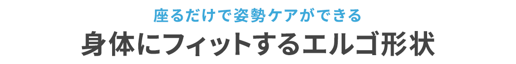 座るだけで姿勢ケアができる 身体にフィットするエルゴ形状