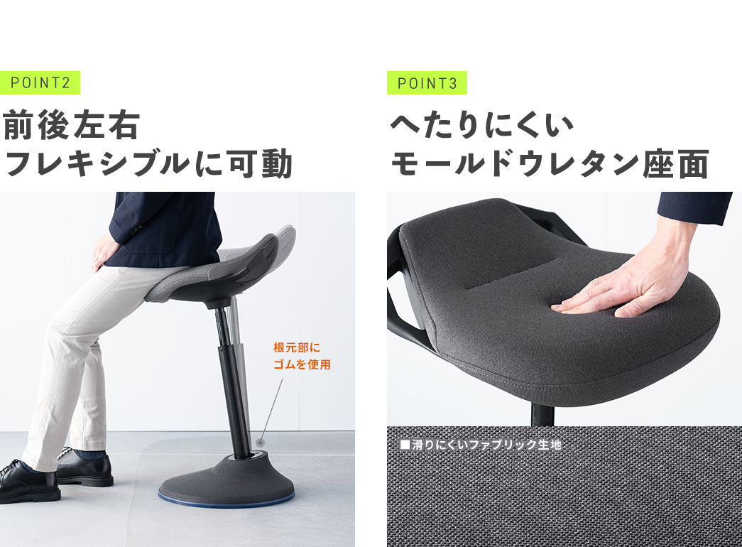 POINT2、根元部分にゴムを使用していて、前後左右フレキシブルに可動できます。 POINT3、へたりにくいモールドウレタン座面に滑りにくいファブリック生地を使用しています。