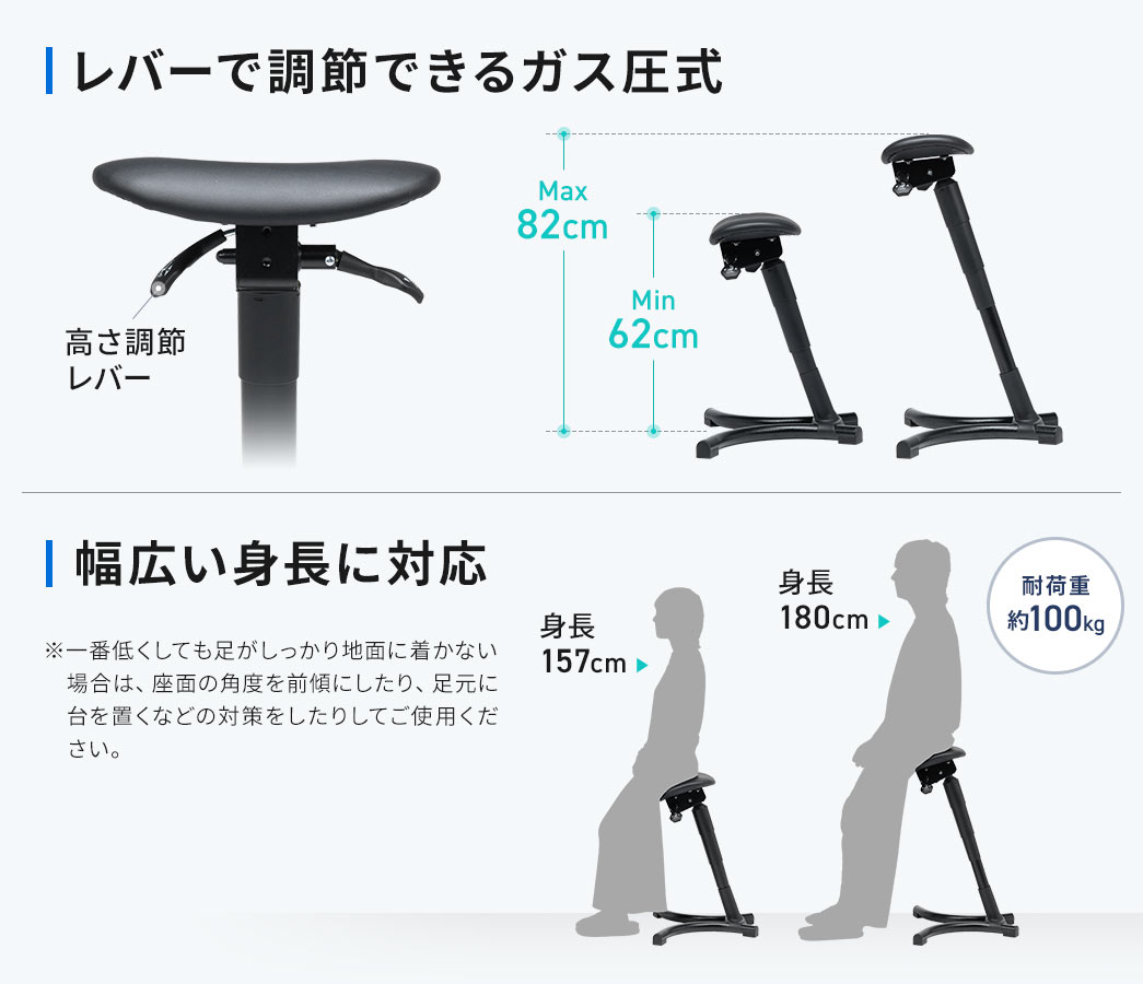 レバーで調節できるガス圧式。耐荷重約100kgで、幅広い身長に対応します。※一番低くしても足がしっかり地面に着かない場合は、座面の角度を前傾にしたり、足元に台を置くなどの対策をしたりしてご使用ください。
