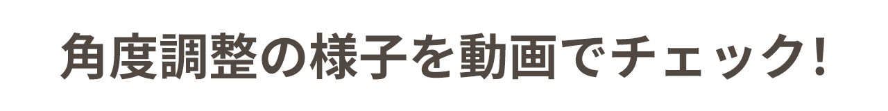 角度調整の様子を動画でチェック！