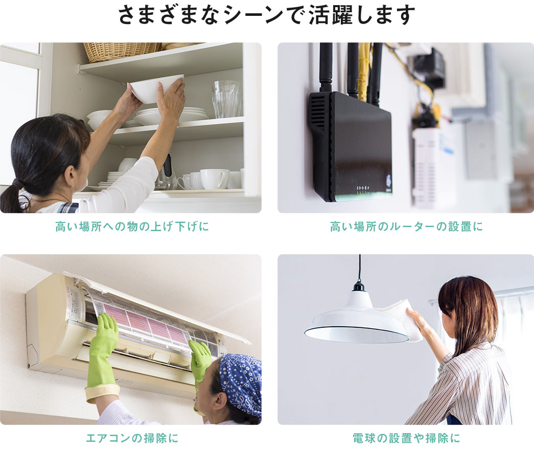 高い場所への物の上げ下げや、高い場所のルーターの設置、エアコンの掃除など、さまざまなシーンで活躍します。