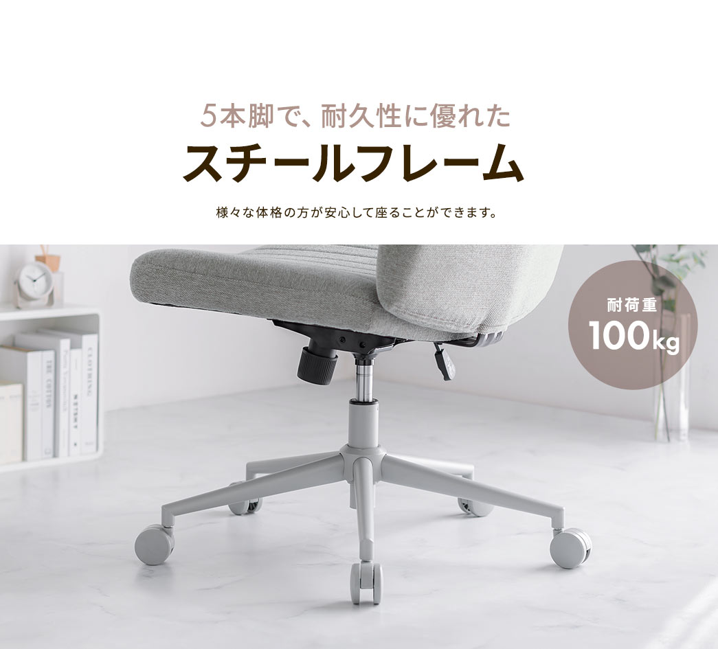 5本脚で、耐久性に優れたスチールフレームで、耐荷重は100kgなので様々な体格の方が安心して座ることができます。