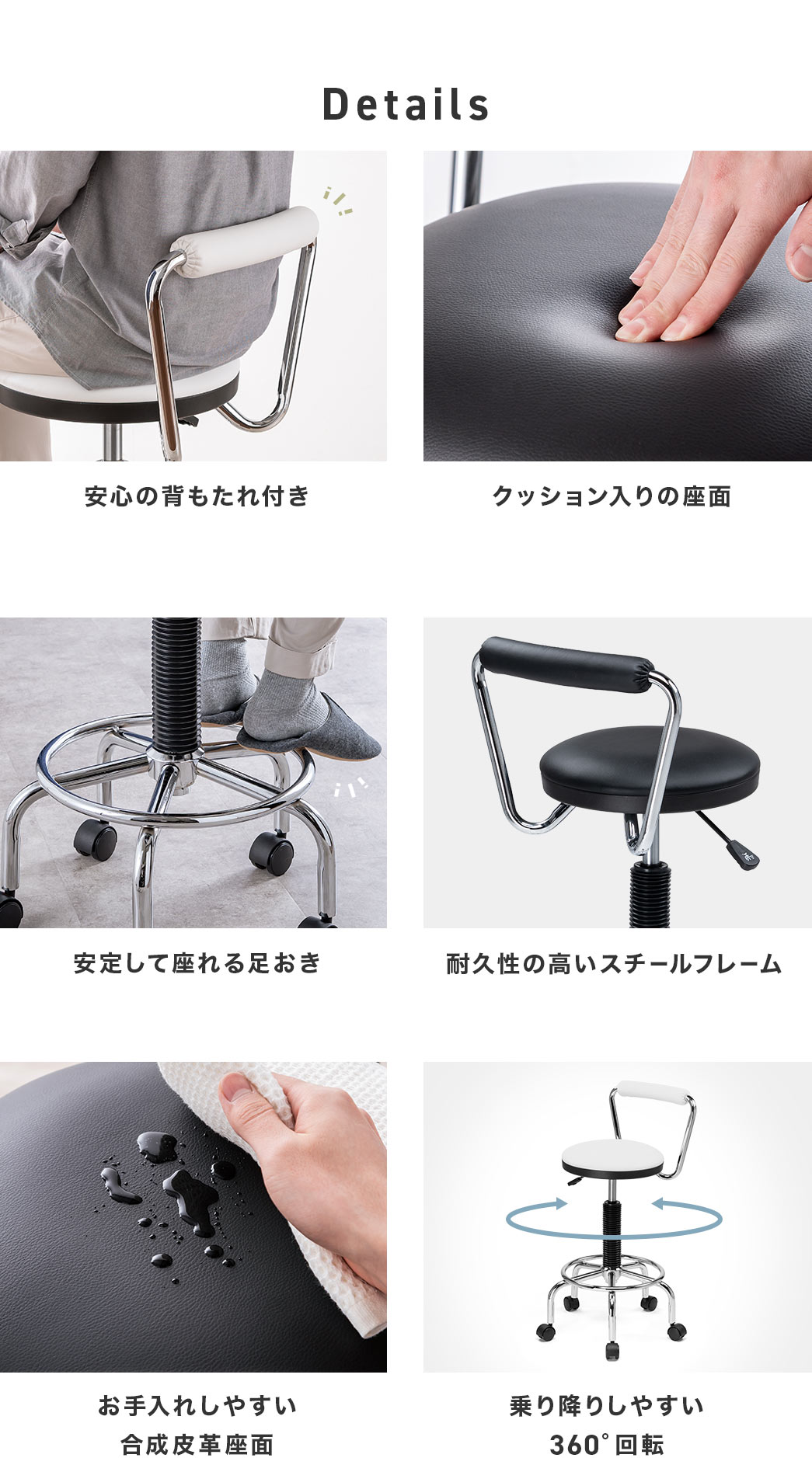 Details、安心の背もたれ付きで、クッション入りの座面と、安定して座れる足おきを備えています。耐久性の高いスチールフレームと、お手入れしやすい合成皮革座面を採用、360°回転で乗り降りしやすいです。