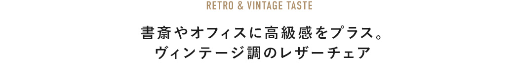 RETRO & VINTAGE TASTE 書斎やオフィスに高級感をプラス。ヴィンテージ調のレザーチェア