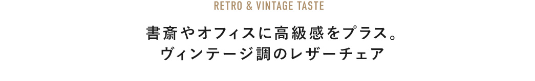 RETRO & VINTAGE TASTE 書斎やオフィスに高級感をプラス。ヴィンテージ調のレザーチェア