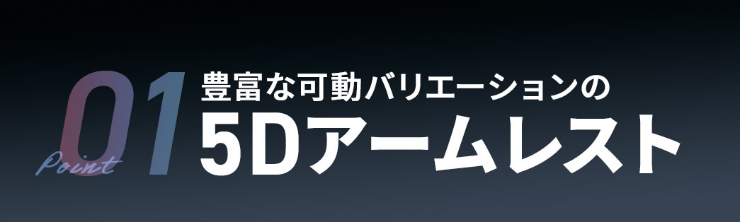 01 豊富な可動バリエーションの5Dアームレスト