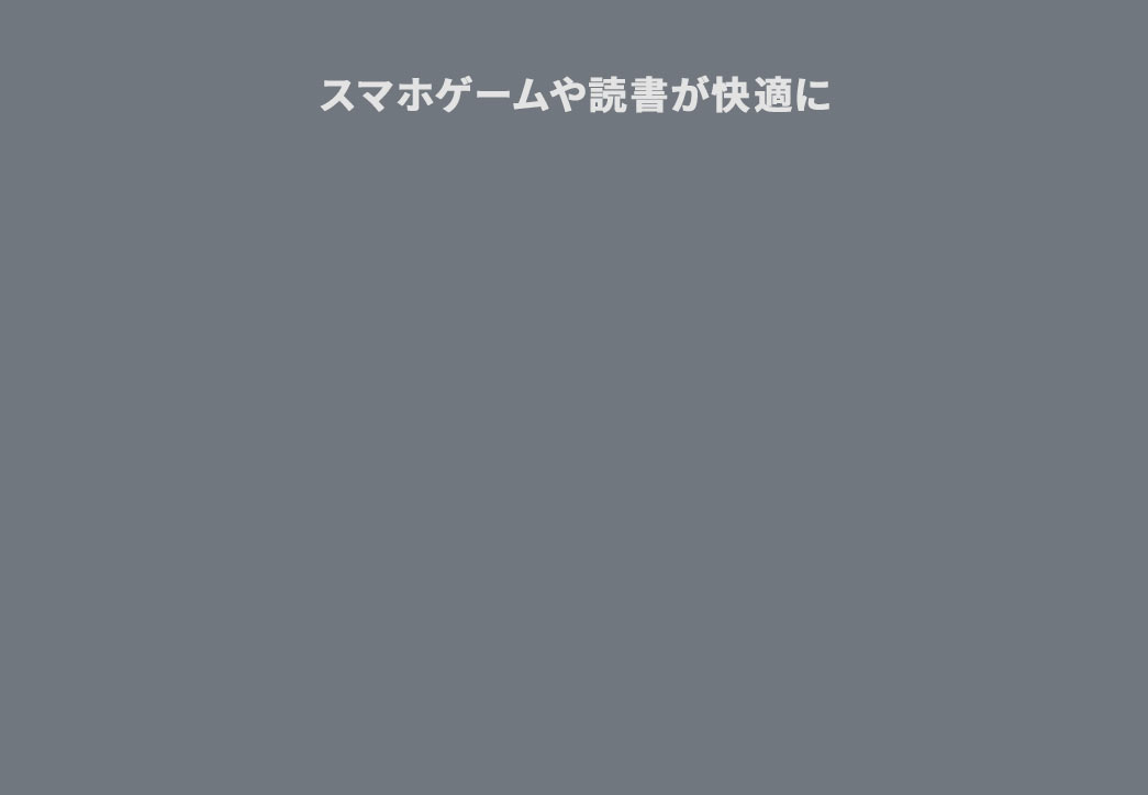 スマホゲームや読書が快適に