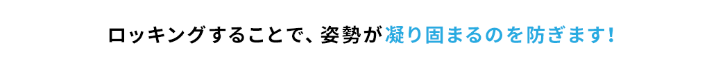 ロッキングすることで、姿勢が凝り固まるのを防ぎます！