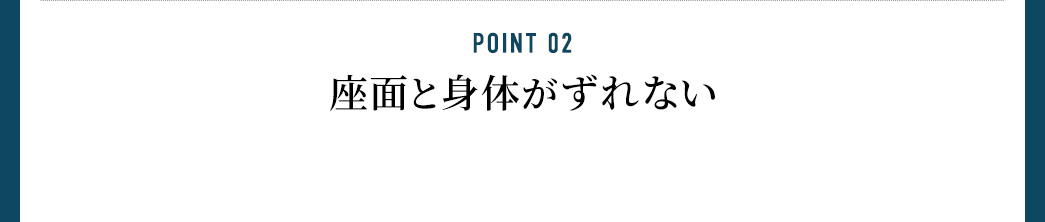 POINT 02 座面と身体がずれない