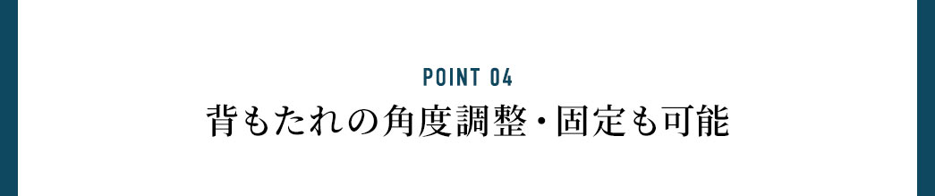 POINT 04 背もたれの角度調整・固定も可能