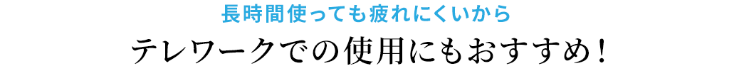 長時間使っても疲れにくいから テレワークでの使用にもおすすめ！