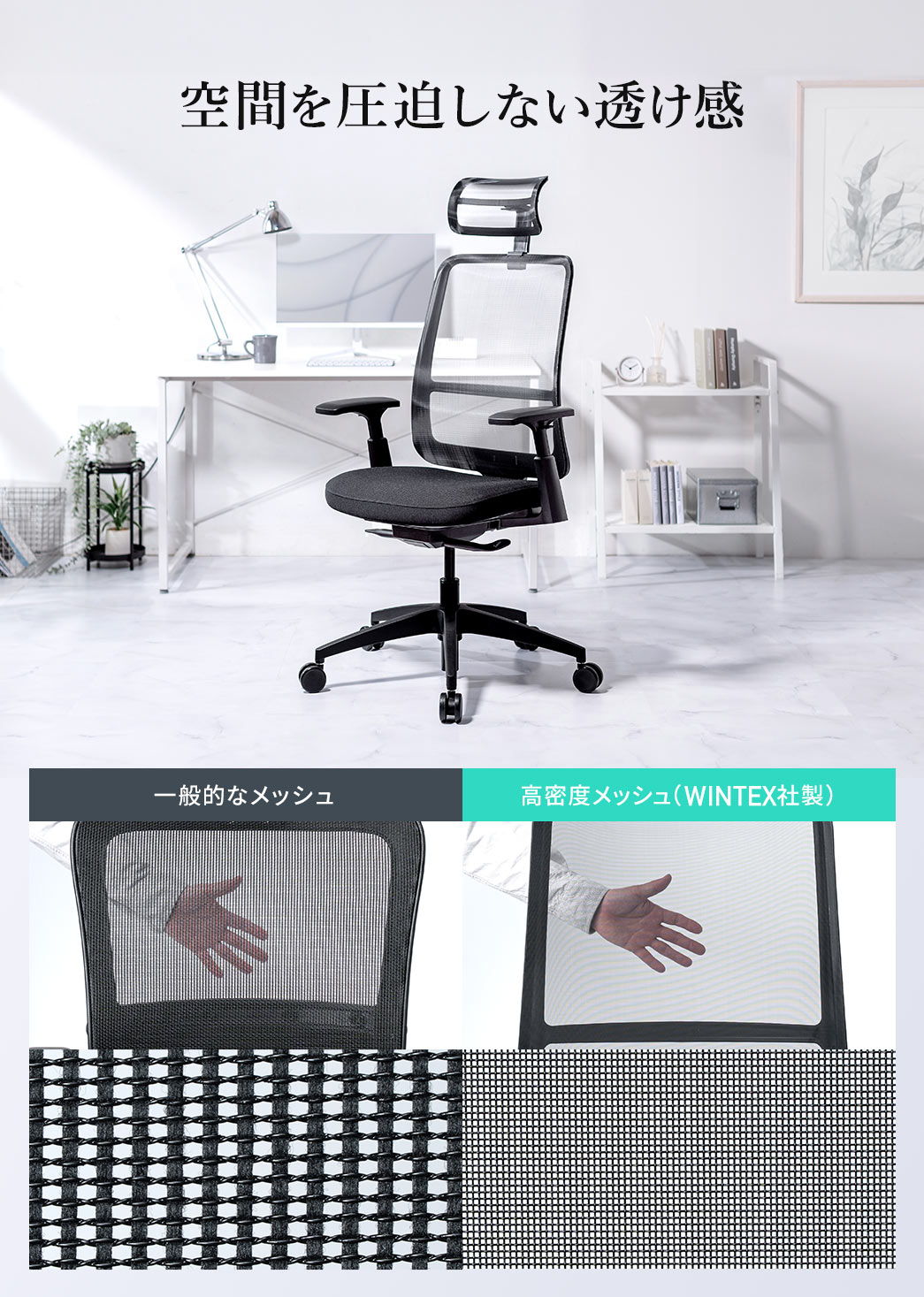 WINTEX社製の高密度メッシュを採用し、空間を圧迫しない透け感になっています。