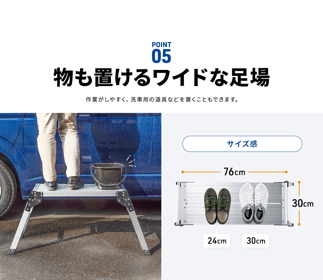 POINT05 物も置けるワイドな足場なので作業がしやすく、洗車用の道具などを置くこともできます。 サイズ30cm×76cm
