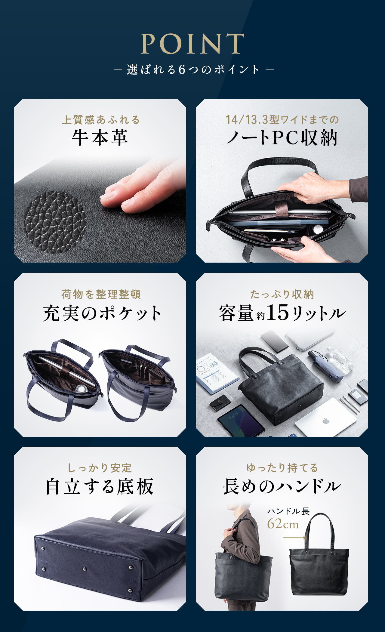 選ばれる6つのポイントとして、上質感あふれる牛本革を使用し、14／13.3型ワイドまでのノートPCを収納可能、荷物を整理整頓できる充実のポケットを備え、容量約15リットルでたっぷり収納でき、しっかり安定して自立する底板と、ゆったり持てる長めのハンドルを採用しています。