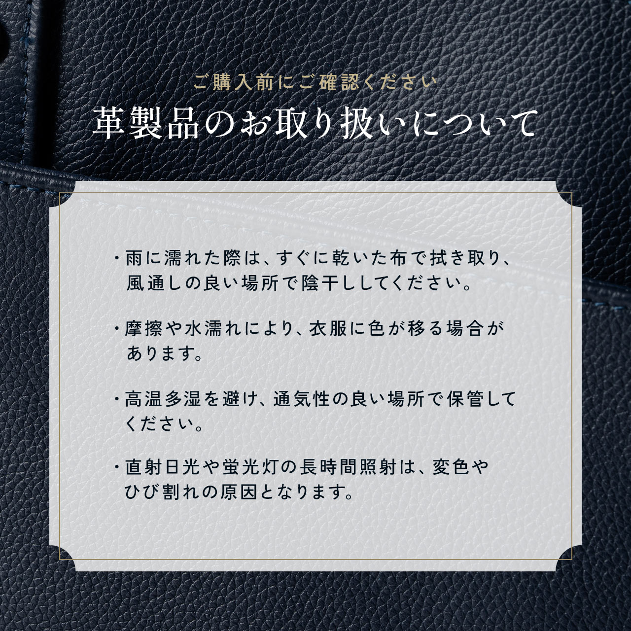 革製品のお取り扱いについてご購入前に以下をご確認ください。雨に濡れた際は、すぐに乾いた布で拭き取り、風通しの良い場所で陰干ししてください。摩擦や水濡れにより衣服に色が移る場合があります。高温多湿を避け、通気性の良い場所で保管してください。直射日光や蛍光灯の長時間照射は変色やひび割れの原因となるためご注意ください。