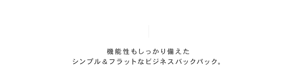 機能性もしっかり備えたシンプル＆フラットなビジネスバックパック。