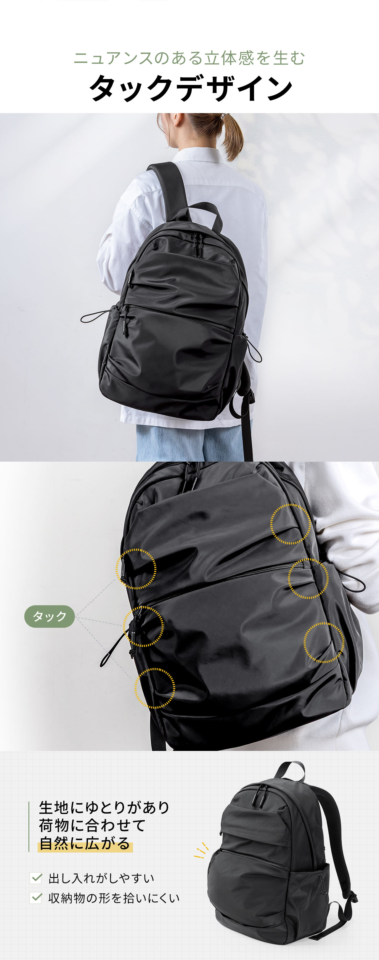 ニュアンスのある立体感を生むタックデザイン。生地にゆとりがあり荷物に合わせて自然に広がるので荷物の出し入れがしやすく、収納物の形を拾いにくい。