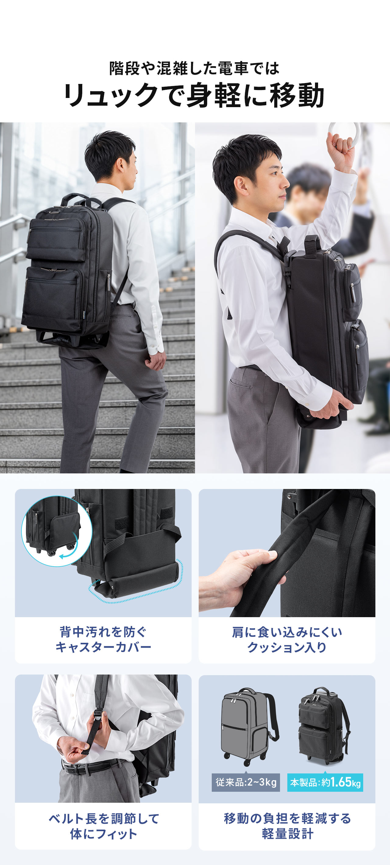 階段や混雑した電車では、リュックで身軽に移動できます。背中汚れを防ぐキャスターカバー付きで、肩に食い込みにくいクッション入り。ベルトの長さを調節して体にフィットし、移動の負担を軽減する軽量設計になっています。
