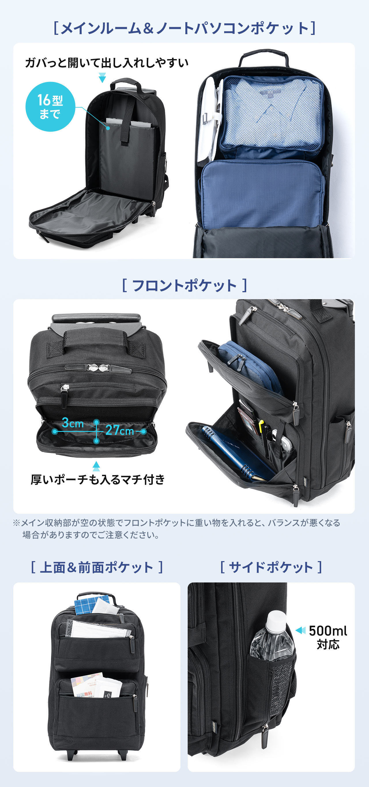 メインルーム＆ノートパソコンポケットは、ガバっと開いて出し入れしやすく、16型まで収納可能です。フロントポケットは、厚いポーチも入るマチ付きです。※メイン収納部が空の状態でフロントポケットに重い物を入れると、バランスが悪くなる場合がありますのでご注意ください。上面、前面、サイドにもポケットが付いています。