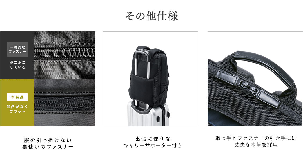 その他仕様 服を引っ掛けない裏使いのファスナー 出張に便利なキャリーサポーター付き 取っ手とファスナーの引き手には丈夫な本革を採用