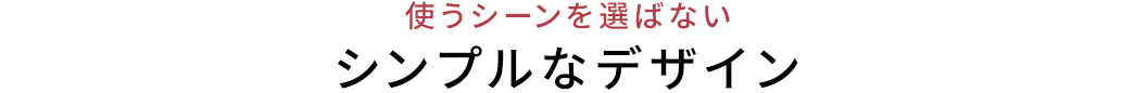 使うシーンを選ばない シンプルなデザイン