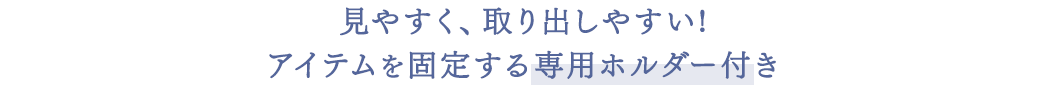 見やすく、取り出しやすい アイテムを固定する専用ホルダー付き