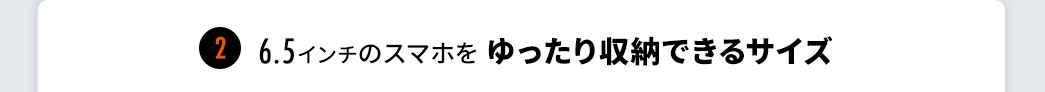 6.5インチのスマホをゆったり収納できるサイズ