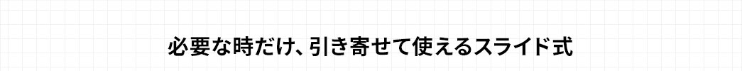 必要な時だけ、引き寄せて使えるスライド式