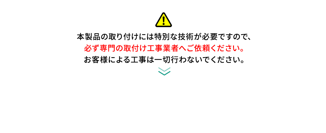 必ず専門の取付け工事業者へご依頼ください。