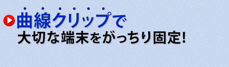 曲線クリップで大切な端末をがっちり固定