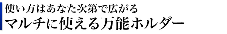 使い方はあなた次第で広がる　マルチに使える万能ホルダー