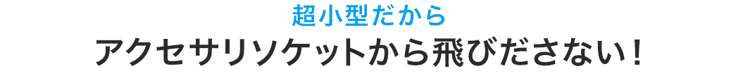 超小型だから アクセサリソケットから飛びださない！