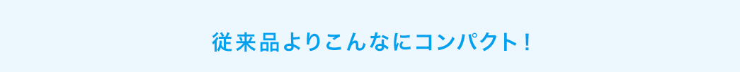 従来品よりこんなにコンパクト！