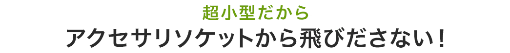 超小型だからアクセサリソケットから飛びださない！