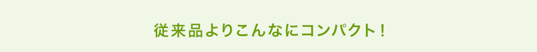 従来品よりこんなにコンパクト!