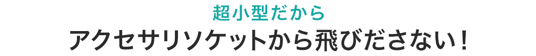 超小型だから アクセサリソケットから飛びださない!