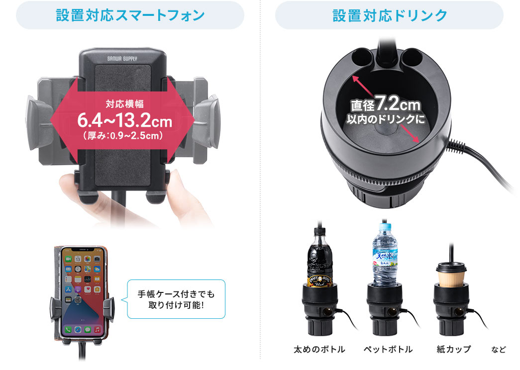 設置対応スマートフォン対応横幅6.4～13.2cm（厚み:0.9～2.5cm）手帳ケース付きでも取り付け可能、設置対応ドリンク直径7.2cm以内のドリンクに太めのペットボトル、ペットボトル、紙カップなど