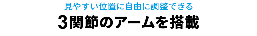 見やすい位置に自由に調整できる3関節のアームを搭載