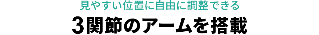 見やすい位置に自由に調整できる3関節のアームを搭載