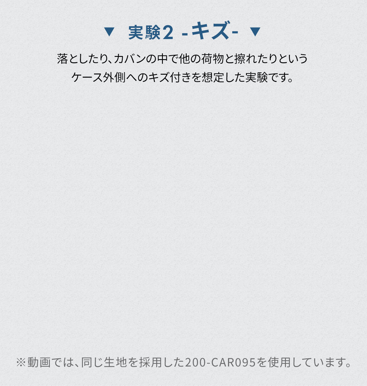 実験2-キズ- 落としたり、カバンの中で他の荷物と擦れたりという ケース外側へのキズ付きを想定した実験です。落としたり、カバンの中で他の荷物と擦れたりという ケース外側へのキズ付きを想定した実験です。