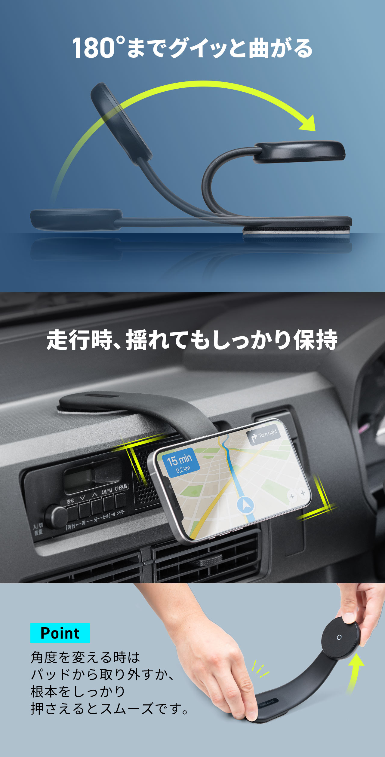 180°までグイッと曲がり、走行時、揺れてもしっかり角度を保持します。角度を変える時はパッドから取り外すか、根本をしっかり押さえるとスムーズです。