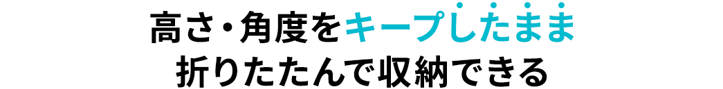 高さ・角度をキープしたまま折りたたんで収納できる