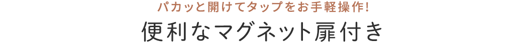 パカッと開けてタップをお手軽操作!便利なマグネット扉付き