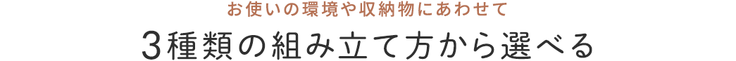 お使いの環境や収納物にあわせて3種類の組み立て方から選べる