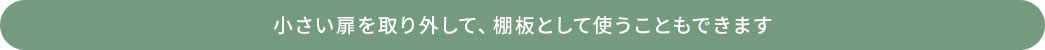 小さい扉を取り外して、棚板として使うこともできます