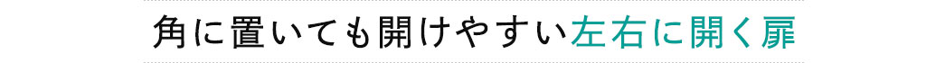 角に置いても開けやすい左右に開く扉