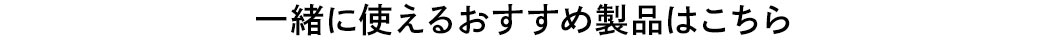 一緒に使えるオススメ製品はこちら