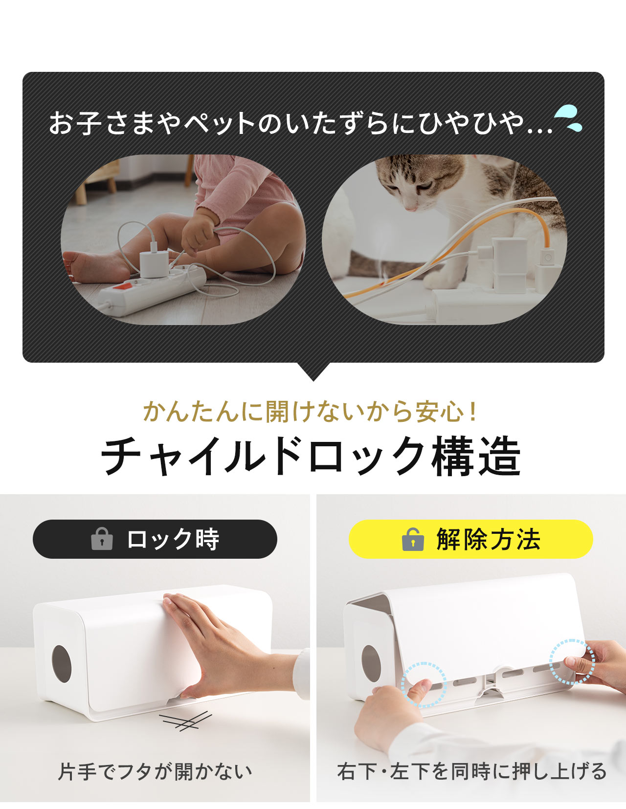 お子さまやペットのいたずらにひやひや...本製品はチャイルドロック構造でかんたんに開けないから安心!ロック時は片手でフタが開かないようになり、右下・左下を同時に押し上げることでロックを解除する仕組みになっています。