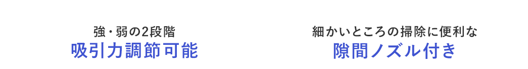吸引力、強・弱の2段階の調節が可能で、細かいところの掃除に便利な隙間ノズル付き